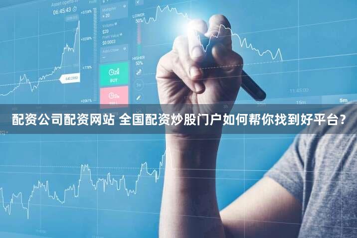 配资公司配资网站 全国配资炒股门户如何帮你找到好平台？