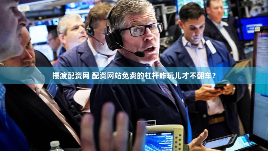 摆渡配资网 配资网站免费的杠杆咋玩儿才不翻车？