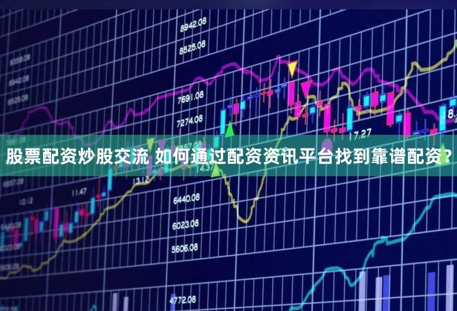 股票配资炒股交流 如何通过配资资讯平台找到靠谱配资？