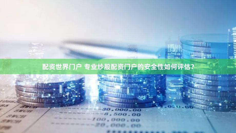 配资世界门户 专业炒股配资门户的安全性如何评估？
