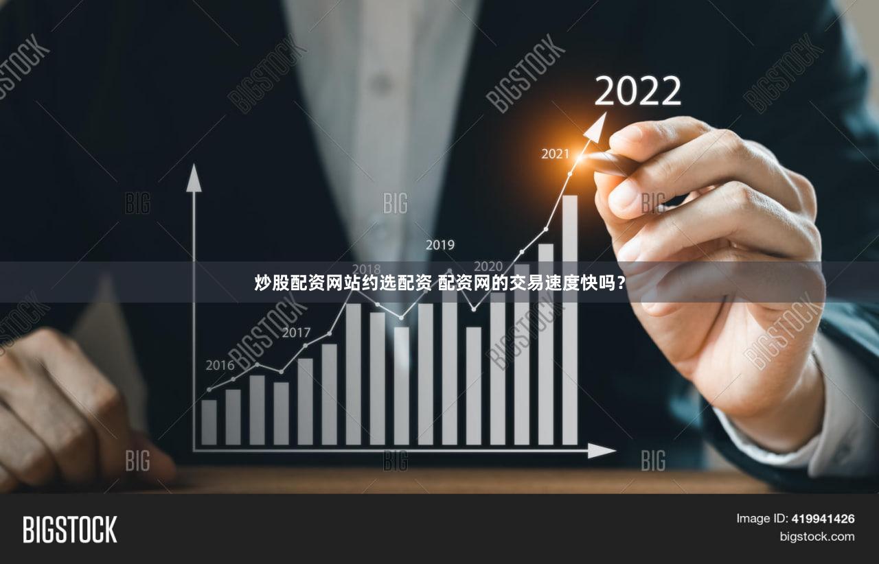 炒股配资网站约选配资 配资网的交易速度快吗？