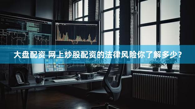 大盘配资 网上炒股配资的法律风险你了解多少？