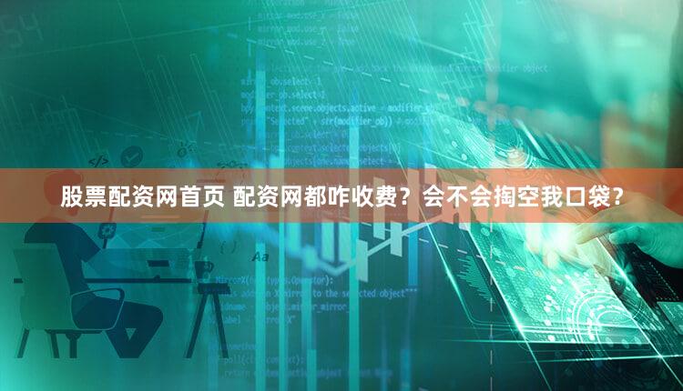股票配资网首页 配资网都咋收费？会不会掏空我口袋？