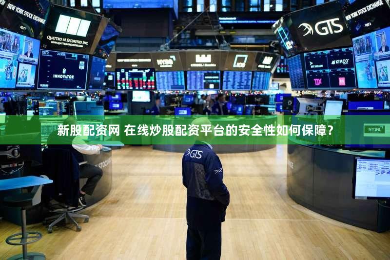 新股配资网 在线炒股配资平台的安全性如何保障？