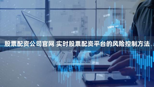股票配资公司官网 实时股票配资平台的风险控制方法