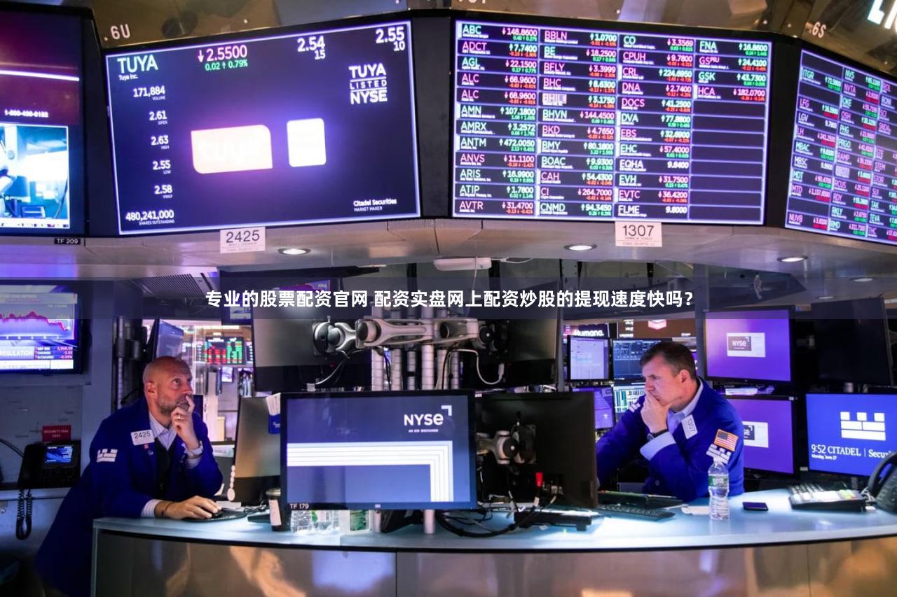 专业的股票配资官网 配资实盘网上配资炒股的提现速度快吗？