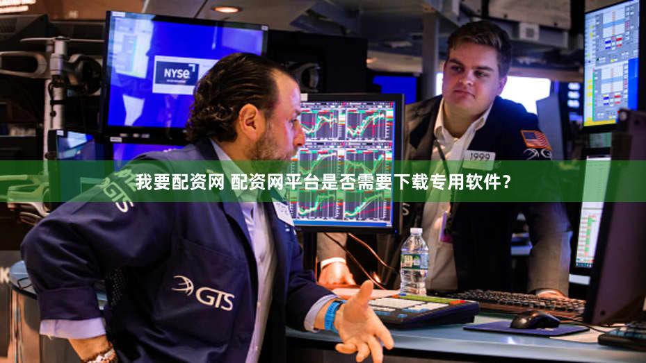 我要配资网 配资网平台是否需要下载专用软件？