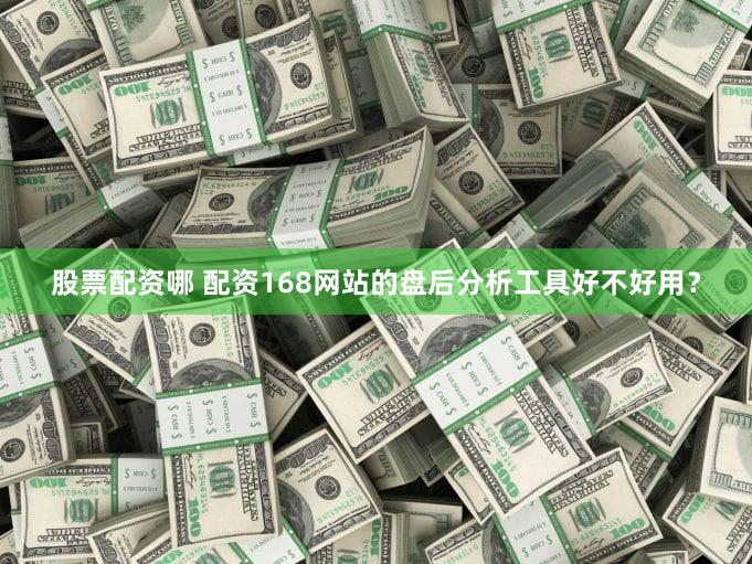 股票配资哪 配资168网站的盘后分析工具好不好用？