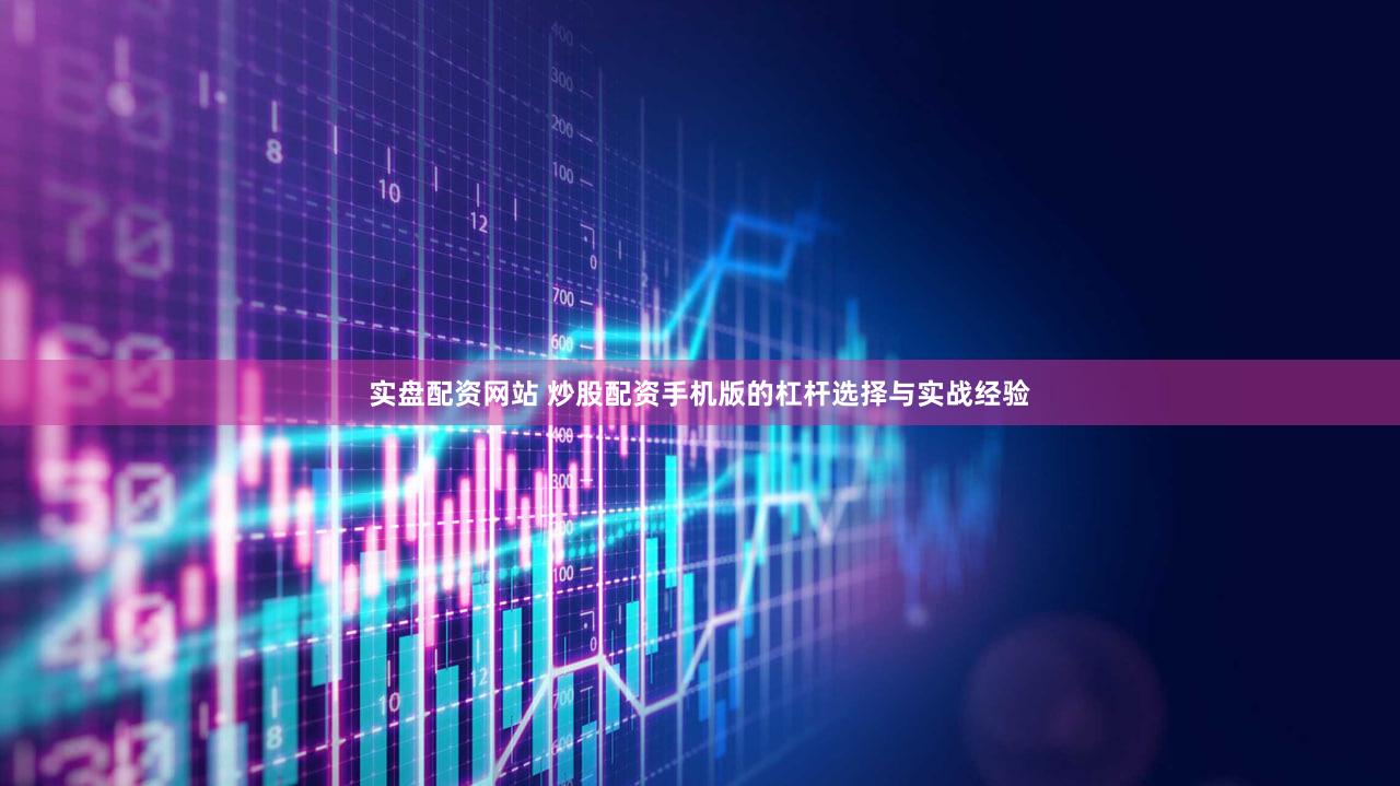 实盘配资网站 炒股配资手机版的杠杆选择与实战经验