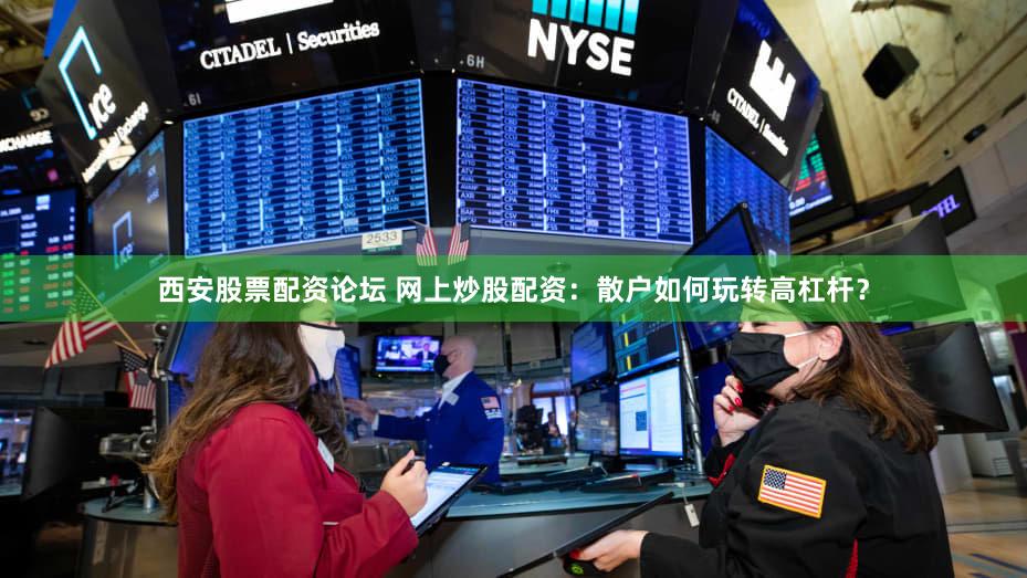 西安股票配资论坛 网上炒股配资：散户如何玩转高杠杆？