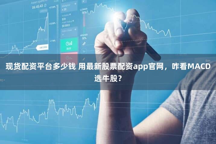 现货配资平台多少钱 用最新股票配资app官网，咋看MACD选牛股？