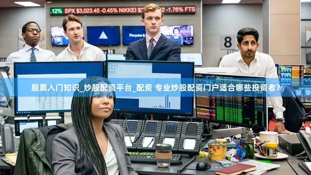 股票入门知识_炒股配资平台_配资 专业炒股配资门户适合哪些投资者？