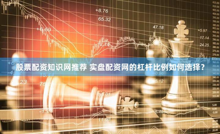 股票配资知识网推荐 实盘配资网的杠杆比例如何选择？