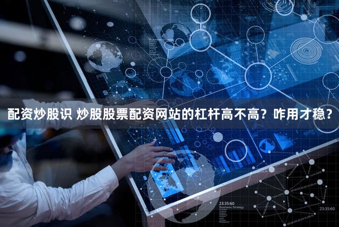 配资炒股识 炒股股票配资网站的杠杆高不高？咋用才稳？