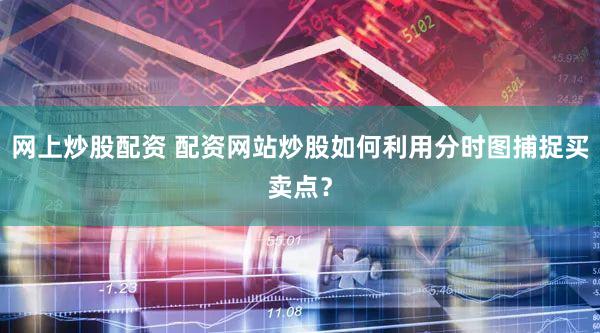 网上炒股配资 配资网站炒股如何利用分时图捕捉买卖点？