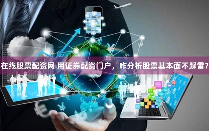 在线股票配资网 用证券配资门户，咋分析股票基本面不踩雷？