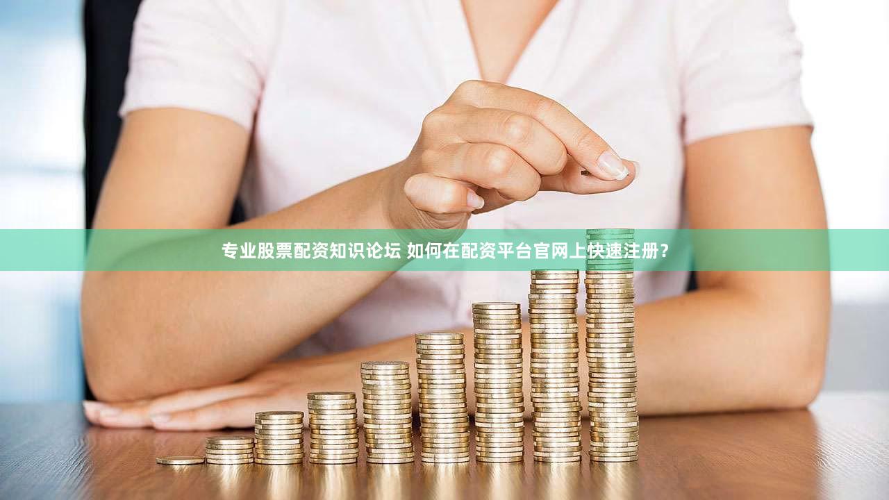 专业股票配资知识论坛 如何在配资平台官网上快速注册？