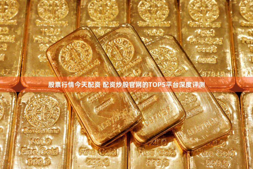股票行情今天配资 配资炒股官网的TOP5平台深度评测