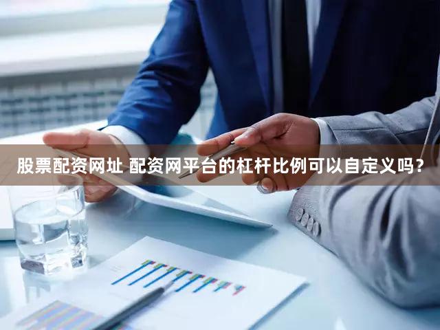 股票配资网址 配资网平台的杠杆比例可以自定义吗？