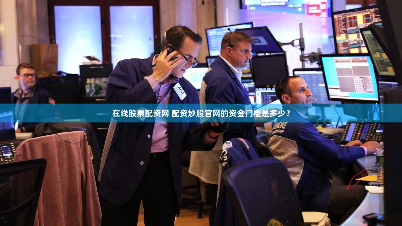 在线股票配资网 配资炒股官网的资金门槛是多少？