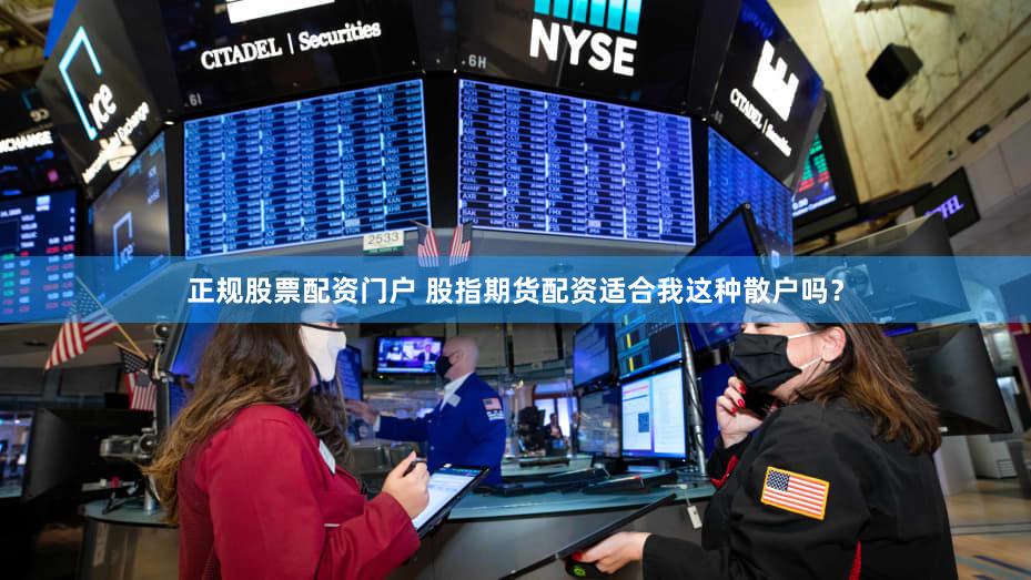 正规股票配资门户 股指期货配资适合我这种散户吗？