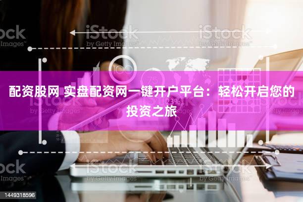 配资股网 实盘配资网一键开户平台：轻松开启您的投资之旅