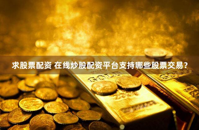 求股票配资 在线炒股配资平台支持哪些股票交易？