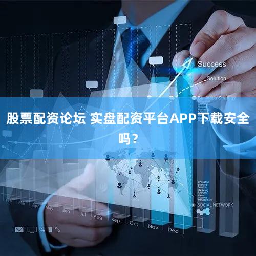 股票配资论坛 实盘配资平台APP下载安全吗？