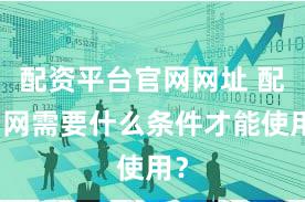 配资平台官网网址 配资网需要什么条件才能使用？