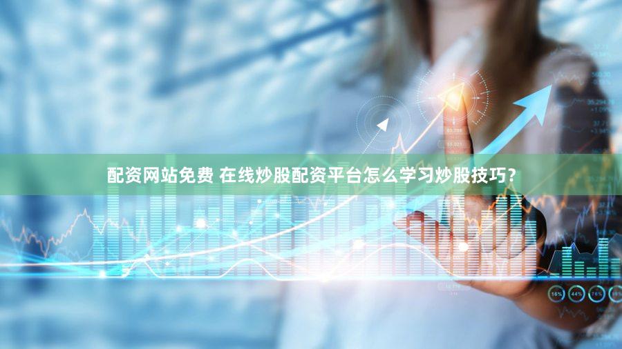 配资网站免费 在线炒股配资平台怎么学习炒股技巧？