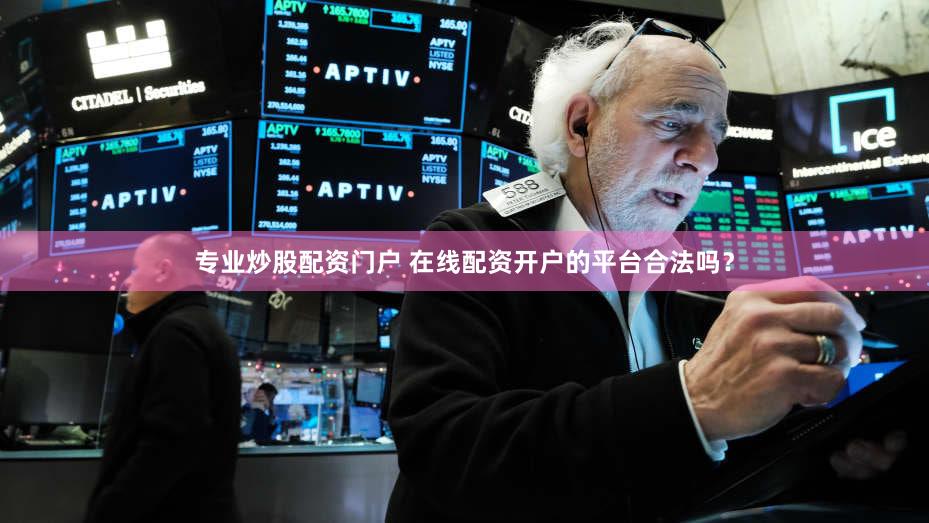 专业炒股配资门户 在线配资开户的平台合法吗？