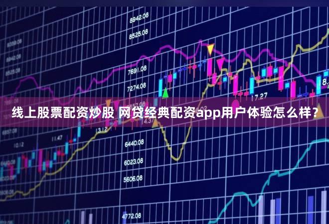 线上股票配资炒股 网贷经典配资app用户体验怎么样？