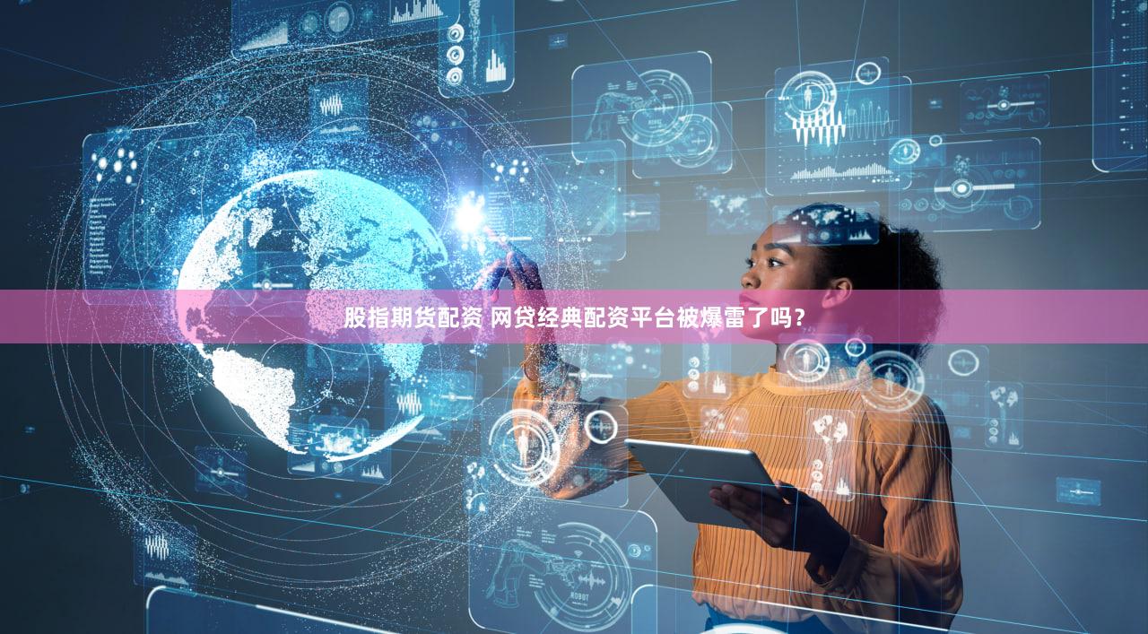 股指期货配资 网贷经典配资平台被爆雷了吗？
