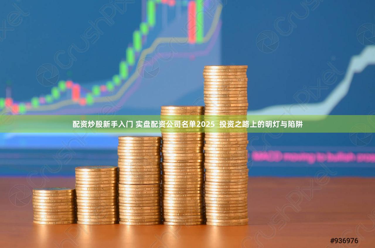 配资炒股新手入门 实盘配资公司名单2025  投资之路上的明灯与陷阱