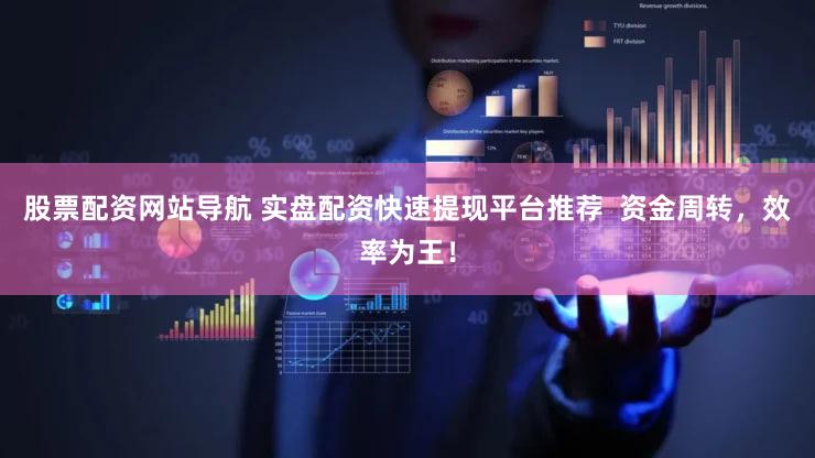 股票配资网站导航 实盘配资快速提现平台推荐  资金周转，效率为王！