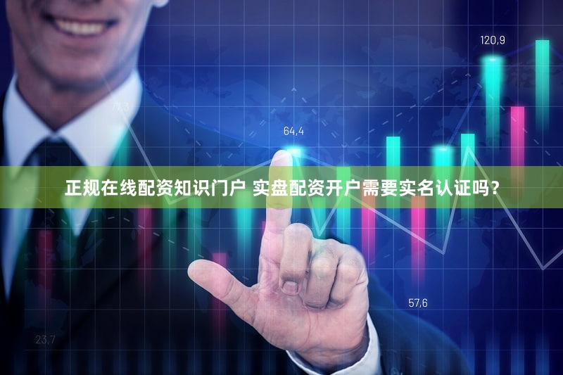 正规在线配资知识门户 实盘配资开户需要实名认证吗？