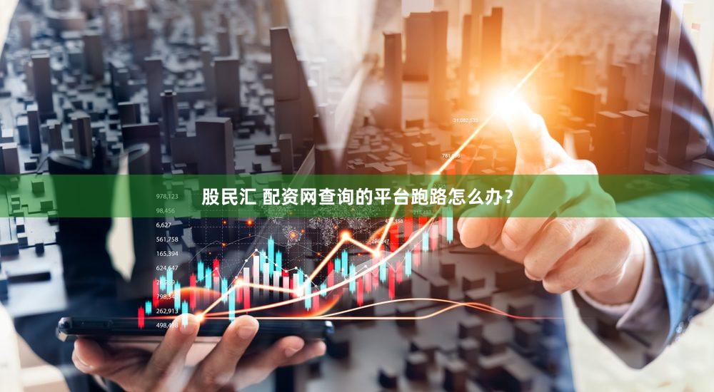 股民汇 配资网查询的平台跑路怎么办？