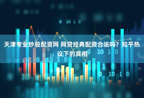 天津专业炒股配资网 网贷经典配资合法吗？知乎热议下的真相