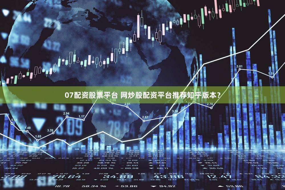 07配资股票平台 网炒股配资平台推荐知乎版本？