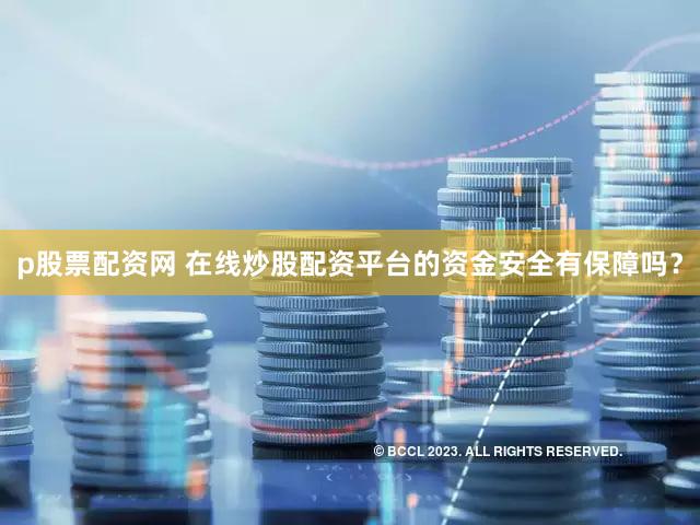 p股票配资网 在线炒股配资平台的资金安全有保障吗？