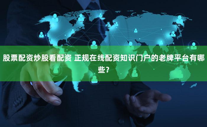 股票配资炒股看配资 正规在线配资知识门户的老牌平台有哪些？
