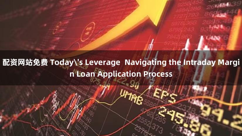 配资网站免费 Today's Leverage  Navigating the Intraday Margin Loan Application Process