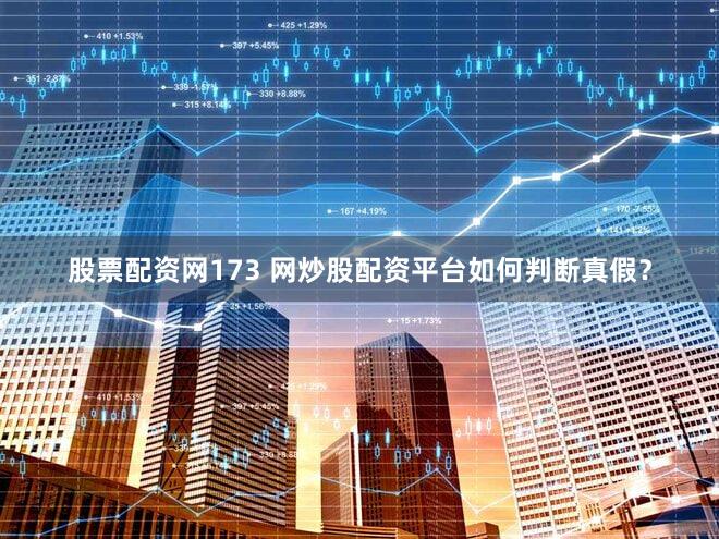 股票配资网173 网炒股配资平台如何判断真假？