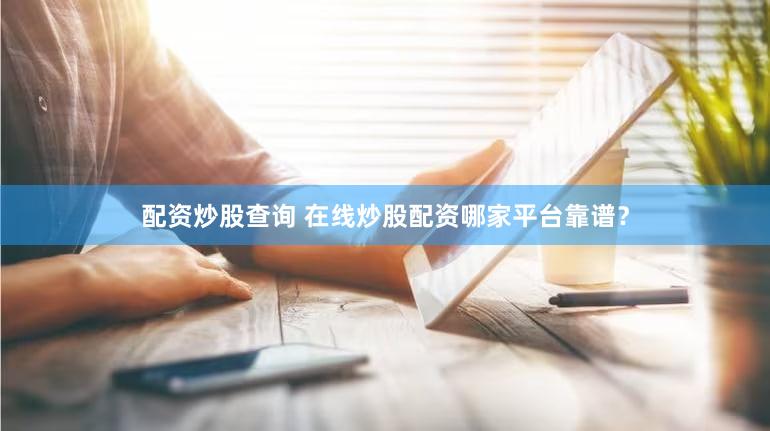 配资炒股查询 在线炒股配资哪家平台靠谱？