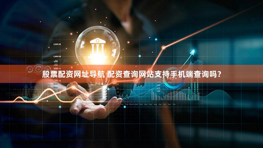 股票配资网址导航 配资查询网站支持手机端查询吗？