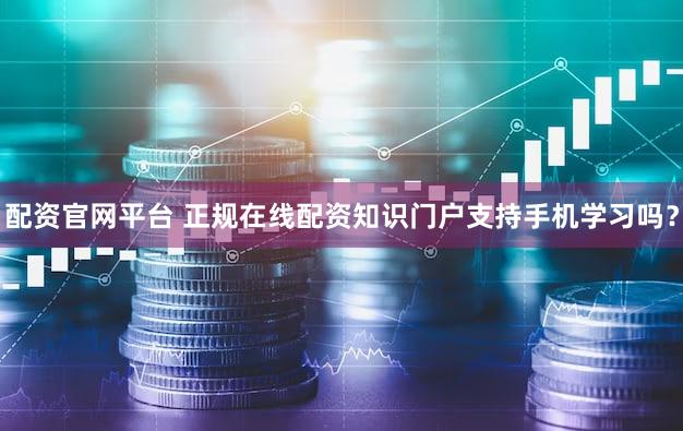 配资官网平台 正规在线配资知识门户支持手机学习吗？