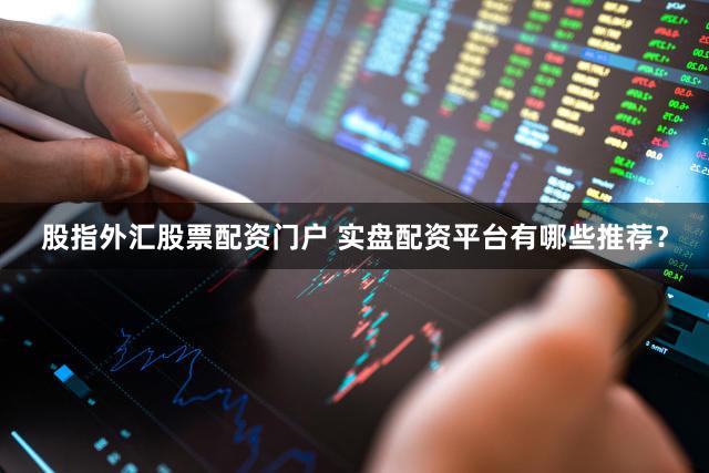 股指外汇股票配资门户 实盘配资平台有哪些推荐？