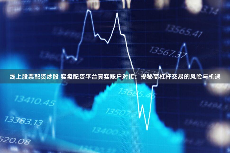 线上股票配资炒股 实盘配资平台真实账户对接：揭秘高杠杆交易的风险与机遇