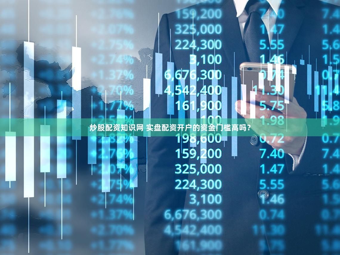 炒股配资知识网 实盘配资开户的资金门槛高吗？
