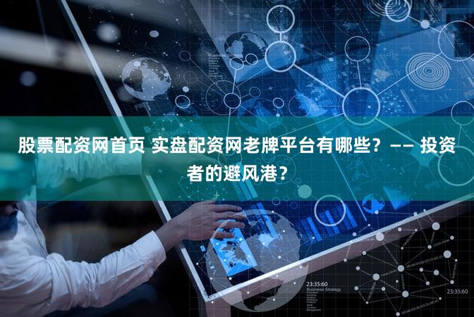股票配资网首页 实盘配资网老牌平台有哪些？—— 投资者的避风港？